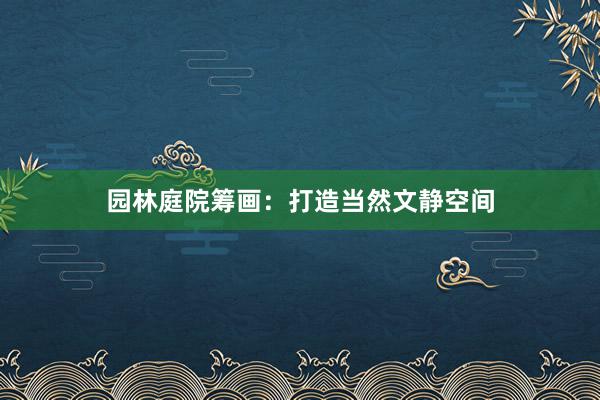 园林庭院筹画：打造当然文静空间