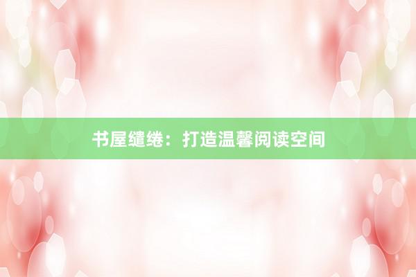 书屋缱绻：打造温馨阅读空间