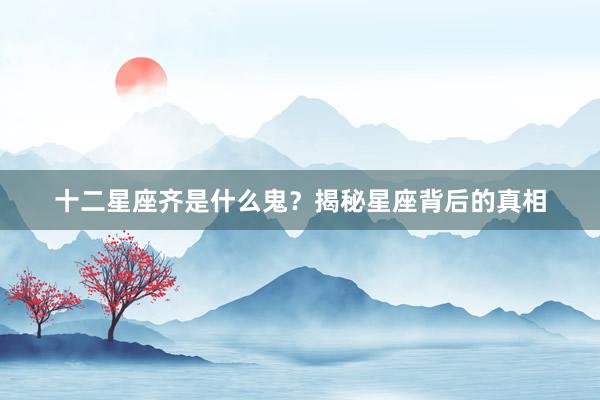 十二星座齐是什么鬼？揭秘星座背后的真相