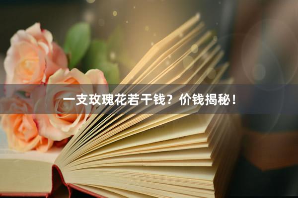 一支玫瑰花若干钱？价钱揭秘！