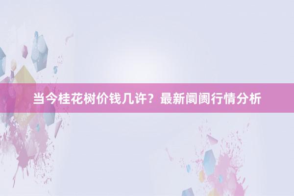 当今桂花树价钱几许？最新阛阓行情分析