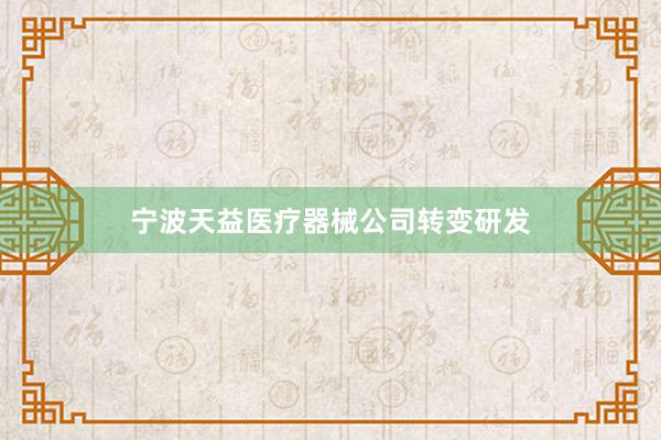 宁波天益医疗器械公司转变研发