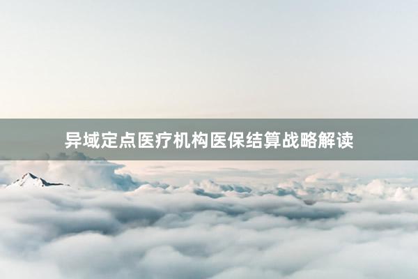 异域定点医疗机构医保结算战略解读