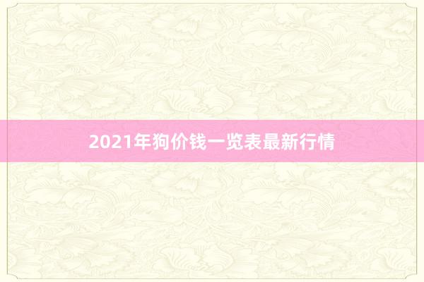 2021年狗价钱一览表最新行情