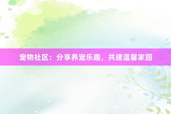 宠物社区：分享养宠乐趣，共建温馨家园